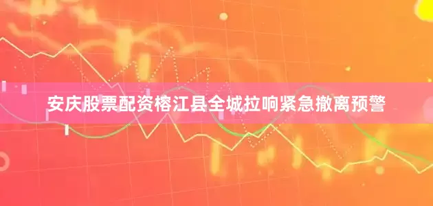 安庆股票配资榕江县全城拉响紧急撤离预警