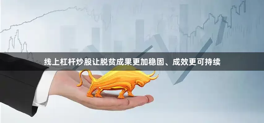 线上杠杆炒股让脱贫成果更加稳固、成效更可持续