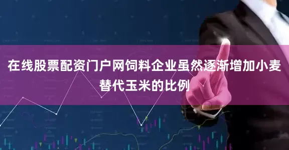 在线股票配资门户网饲料企业虽然逐渐增加小麦替代玉米的比例