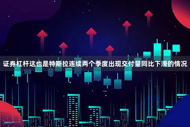 证券杠杆这也是特斯拉连续两个季度出现交付量同比下滑的情况
