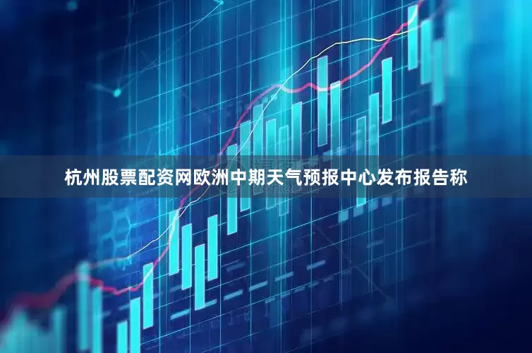 杭州股票配资网欧洲中期天气预报中心发布报告称