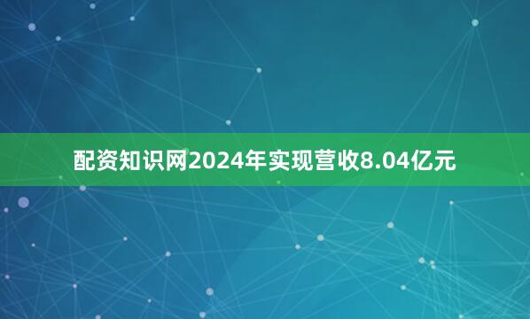 配资知识网2024年实现营收8.04亿元