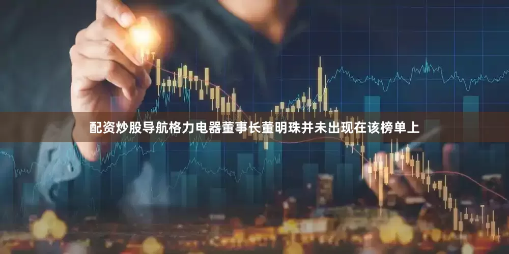 配资炒股导航格力电器董事长董明珠并未出现在该榜单上