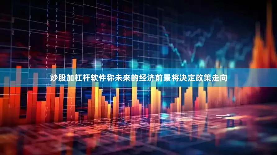 炒股加杠杆软件称未来的经济前景将决定政策走向