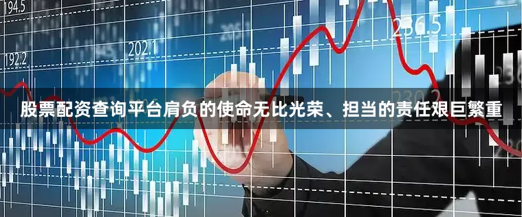 股票配资查询平台肩负的使命无比光荣、担当的责任艰巨繁重
