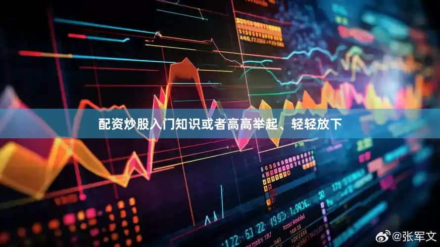 配资炒股入门知识或者高高举起、轻轻放下