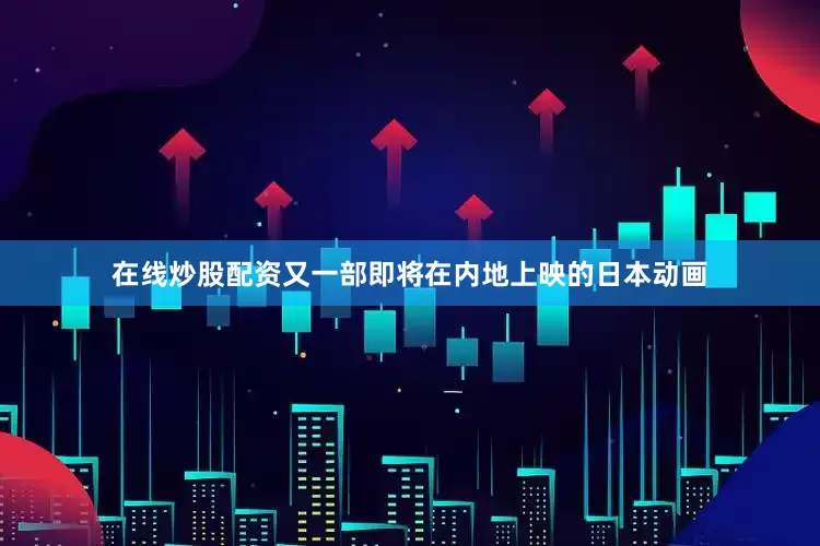 在线炒股配资又一部即将在内地上映的日本动画