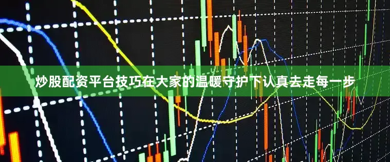 炒股配资平台技巧在大家的温暖守护下认真去走每一步