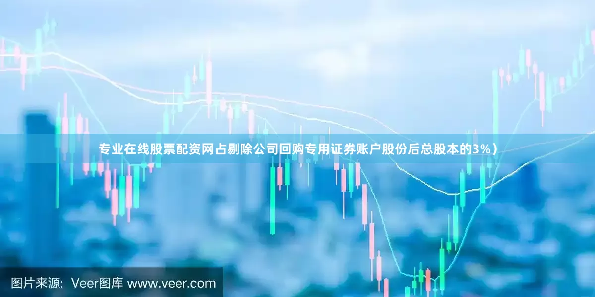 专业在线股票配资网占剔除公司回购专用证券账户股份后总股本的3%）