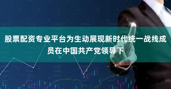 股票配资专业平台为生动展现新时代统一战线成员在中国共产党领导下