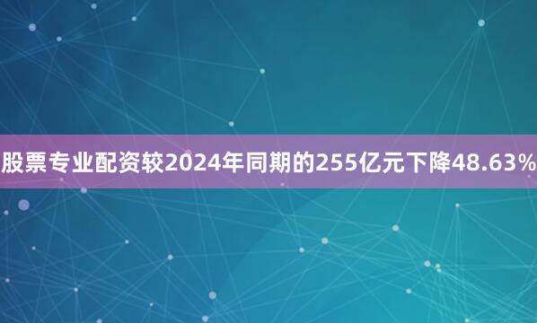 股票专业配资较2024年同期的255亿元下降48.63%
