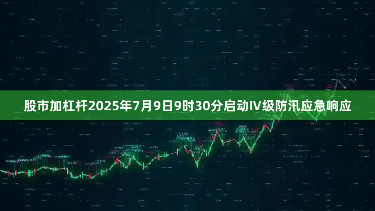 股市加杠杆2025年7月9日9时30分启动Ⅳ级防汛应急响应