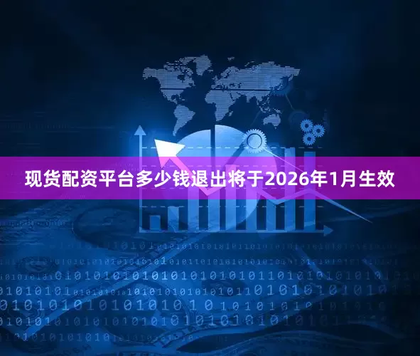 现货配资平台多少钱退出将于2026年1月生效