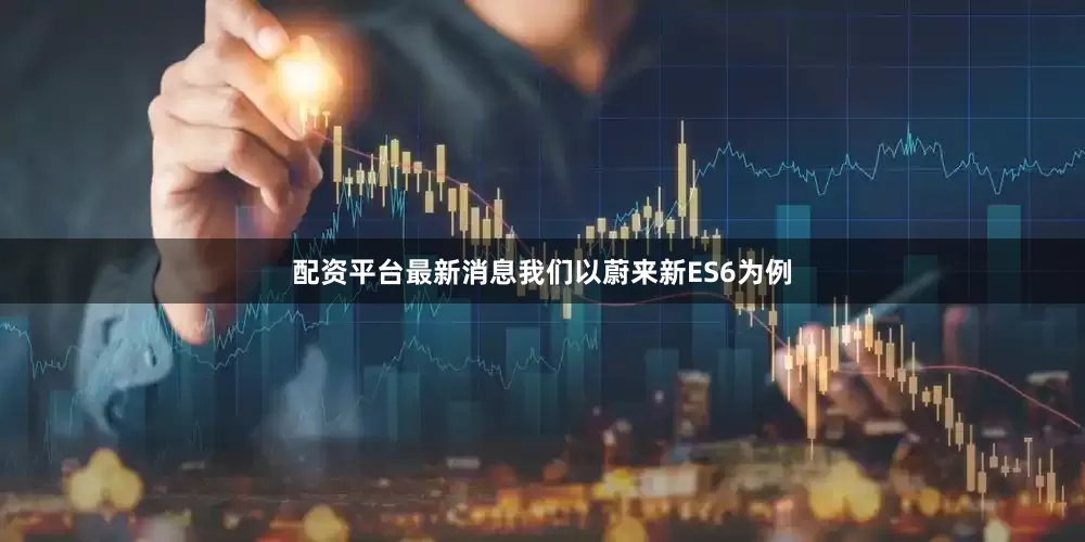 配资平台最新消息我们以蔚来新ES6为例