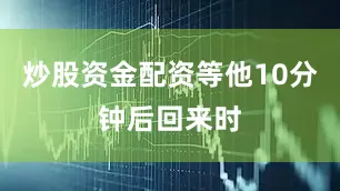 炒股资金配资等他10分钟后回来时