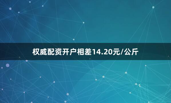 权威配资开户相差14.20元/公斤