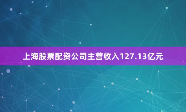 上海股票配资公司主营收入127.13亿元