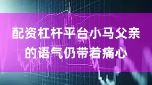 配资杠杆平台小马父亲的语气仍带着痛心