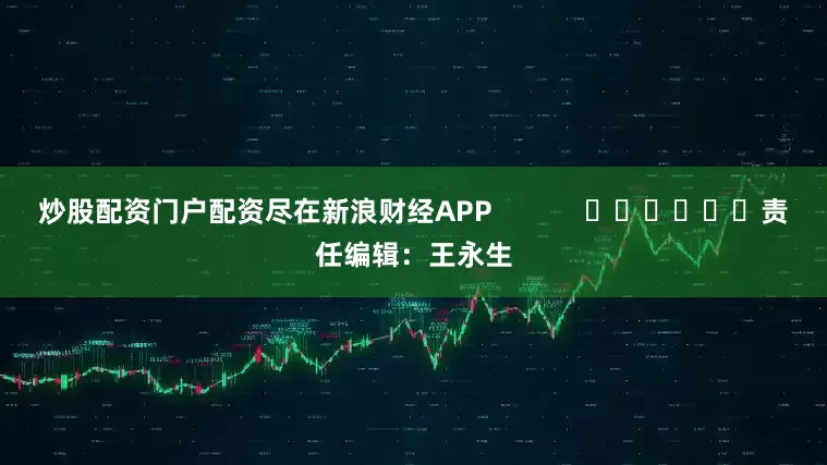 炒股配资门户配资尽在新浪财经APP            						责任编辑：王永生