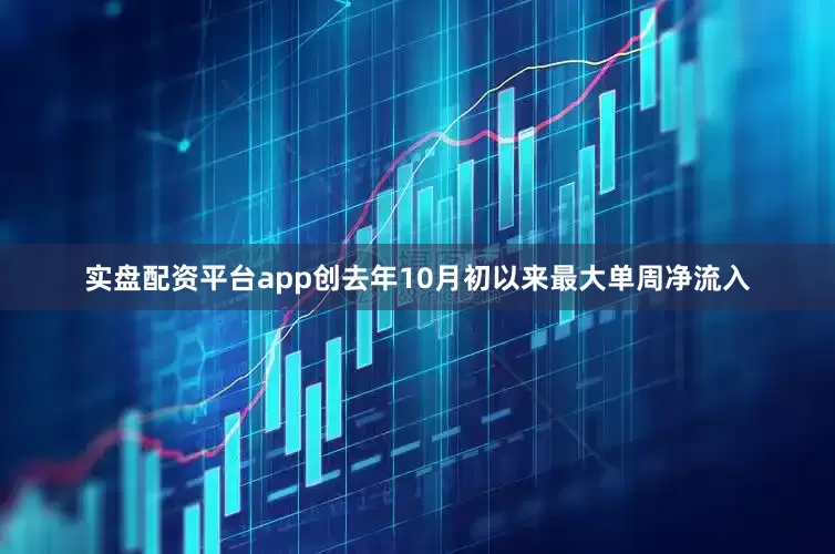 实盘配资平台app创去年10月初以来最大单周净流入