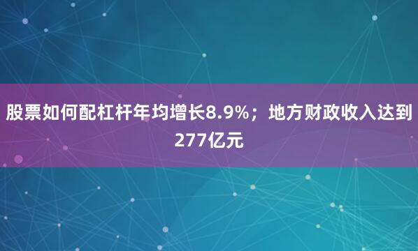股票如何配杠杆年均增长8.9%；地方财政收入达到277亿元