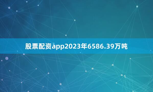 股票配资app2023年6586.39万吨