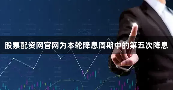 股票配资网官网为本轮降息周期中的第五次降息