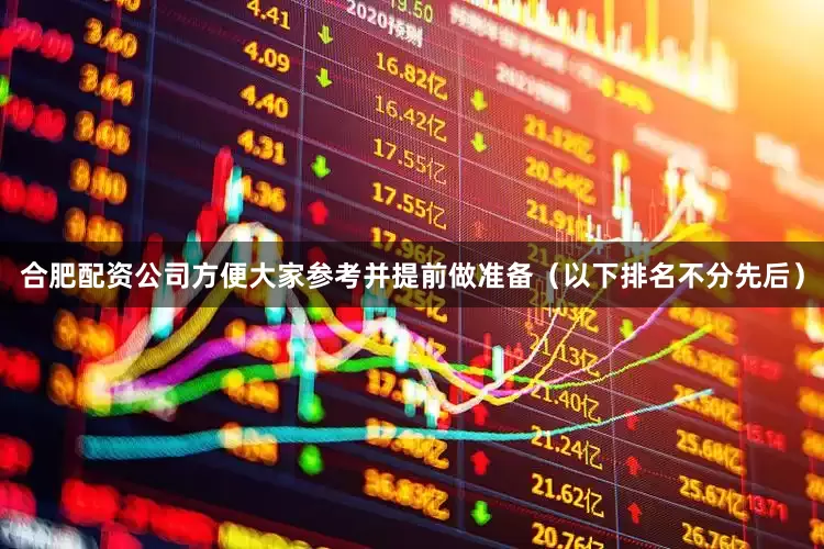 合肥配资公司方便大家参考并提前做准备（以下排名不分先后）