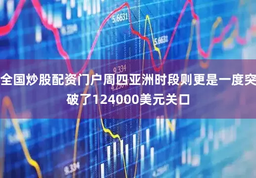 全国炒股配资门户周四亚洲时段则更是一度突破了124000美元关口