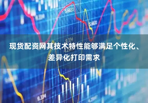 现货配资网其技术特性能够满足个性化、差异化打印需求