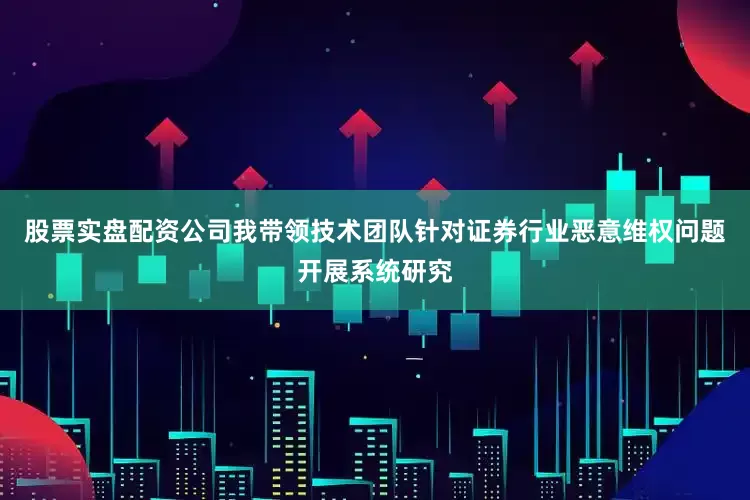 股票实盘配资公司我带领技术团队针对证券行业恶意维权问题开展系统研究