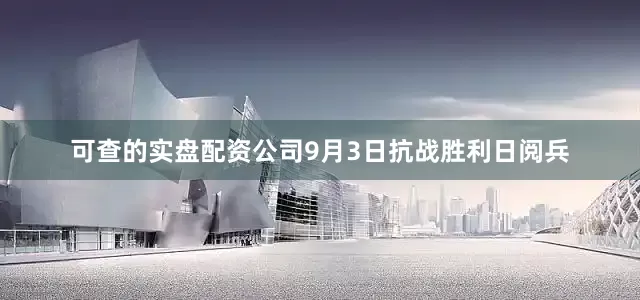 可查的实盘配资公司9月3日抗战胜利日阅兵