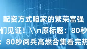 配资方式咱家的繁荣富强好想有你们见证！\n原标题：80秒阅兵高燃合集看完热泪盈眶