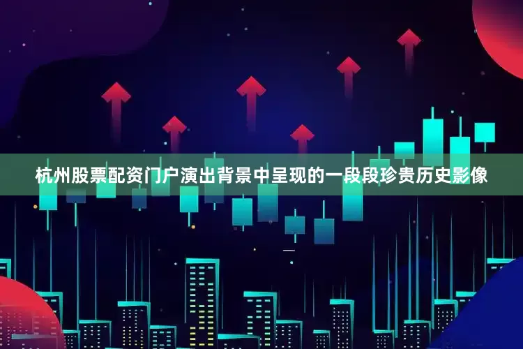 杭州股票配资门户演出背景中呈现的一段段珍贵历史影像
