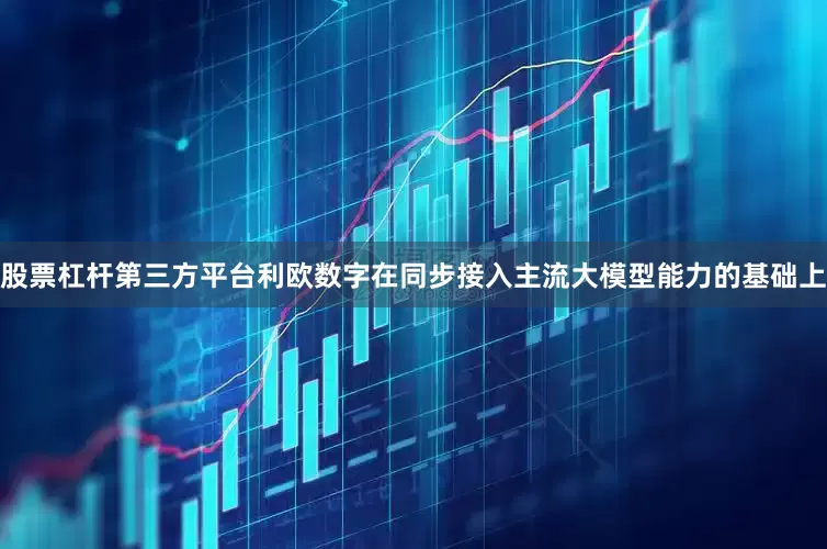 股票杠杆第三方平台利欧数字在同步接入主流大模型能力的基础上