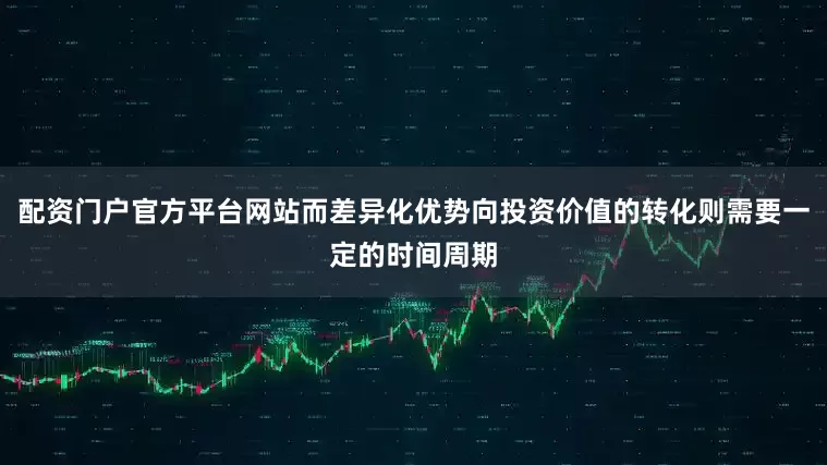 配资门户官方平台网站而差异化优势向投资价值的转化则需要一定的时间周期