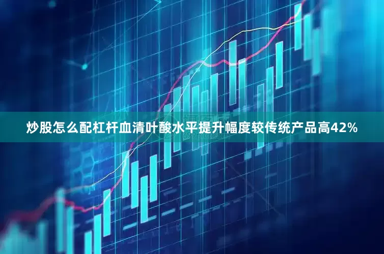 炒股怎么配杠杆血清叶酸水平提升幅度较传统产品高42%