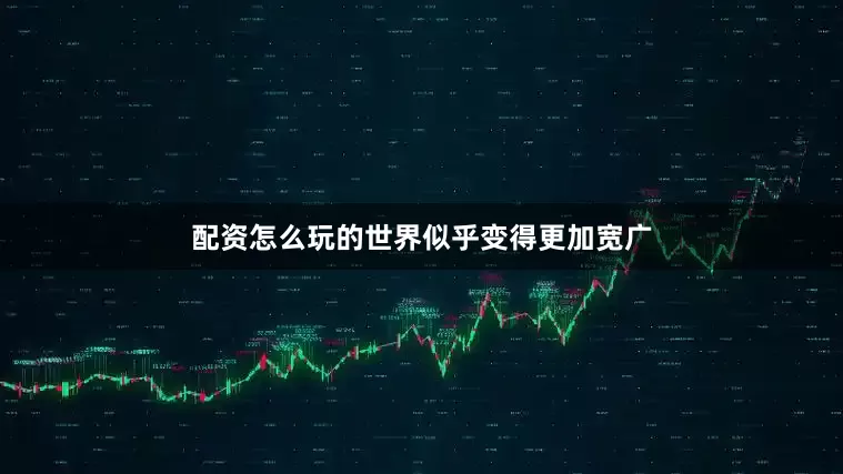 配资怎么玩的世界似乎变得更加宽广
