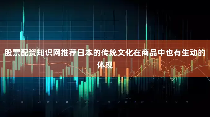 股票配资知识网推荐日本的传统文化在商品中也有生动的体现