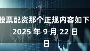 股票配资那个正规内容如下：2025 年 9 月 22 日