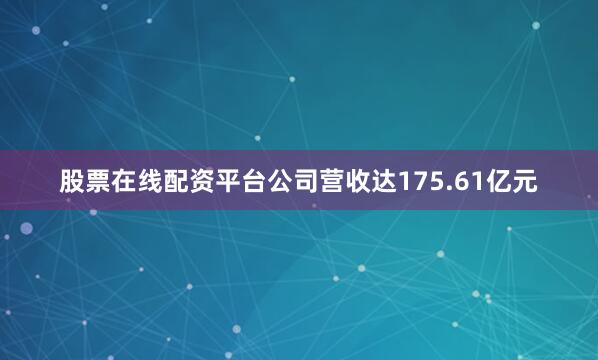 股票在线配资平台公司营收达175.61亿元