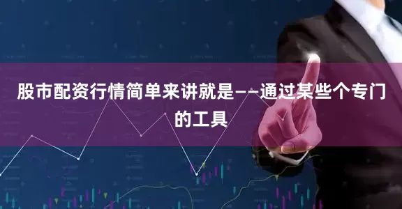 股市配资行情简单来讲就是——通过某些个专门的工具
