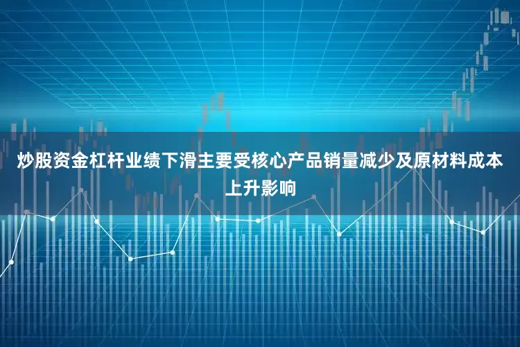 炒股资金杠杆业绩下滑主要受核心产品销量减少及原材料成本上升影响
