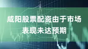 咸阳股票配资由于市场表现未达预期