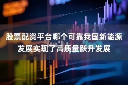 股票配资平台哪个可靠我国新能源发展实现了高质量跃升发展