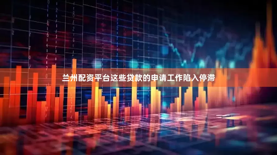 兰州配资平台这些贷款的申请工作陷入停滞