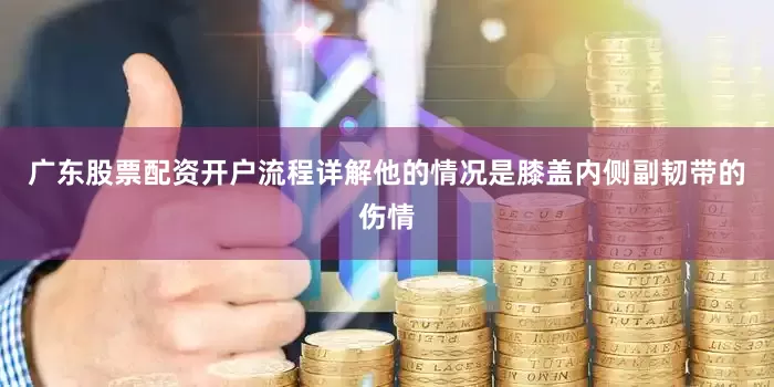 广东股票配资开户流程详解他的情况是膝盖内侧副韧带的伤情