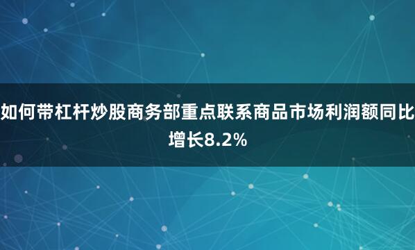 如何带杠杆炒股商务部重点联系商品市场利润额同比增长8.2%